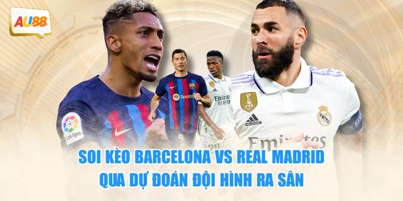 Soi kèo Barcelona vs Real Madrid qua dự đoán đội hình ra sân
